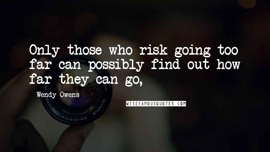 Wendy Owens Quotes: Only those who risk going too far can possibly find out how far they can go,