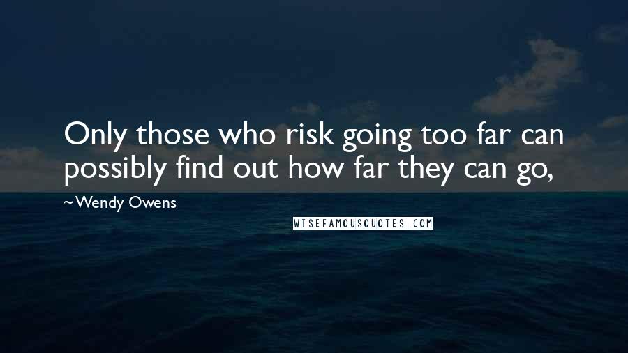 Wendy Owens Quotes: Only those who risk going too far can possibly find out how far they can go,