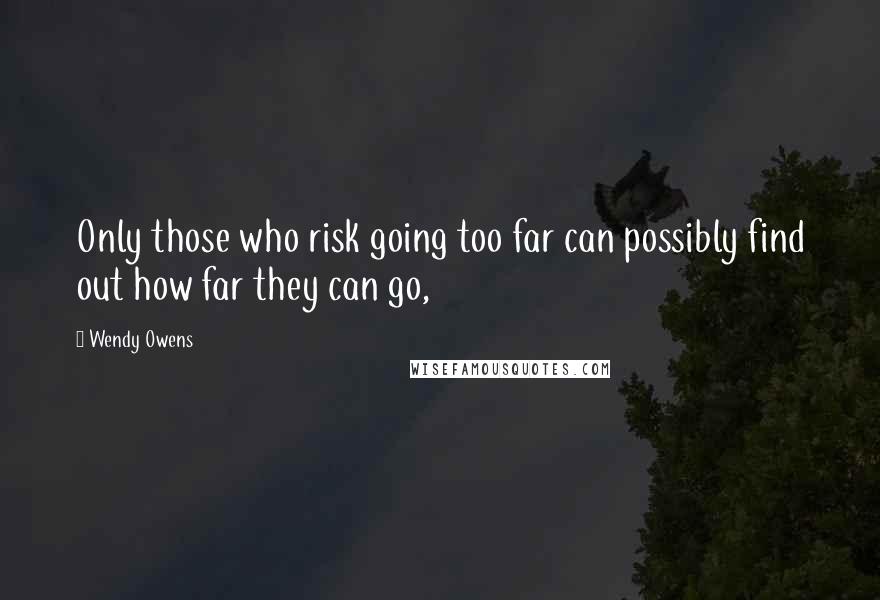 Wendy Owens Quotes: Only those who risk going too far can possibly find out how far they can go,