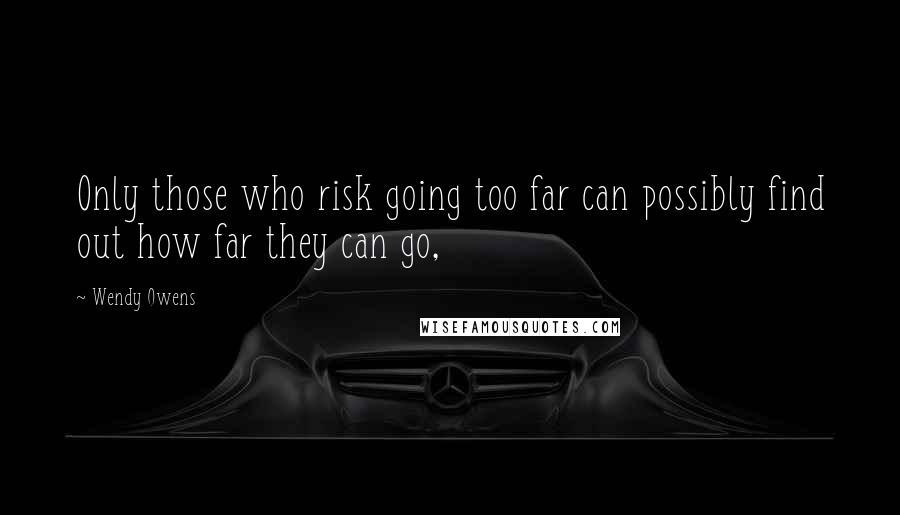 Wendy Owens Quotes: Only those who risk going too far can possibly find out how far they can go,