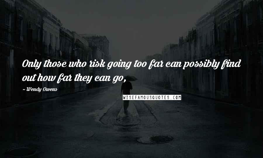 Wendy Owens Quotes: Only those who risk going too far can possibly find out how far they can go,