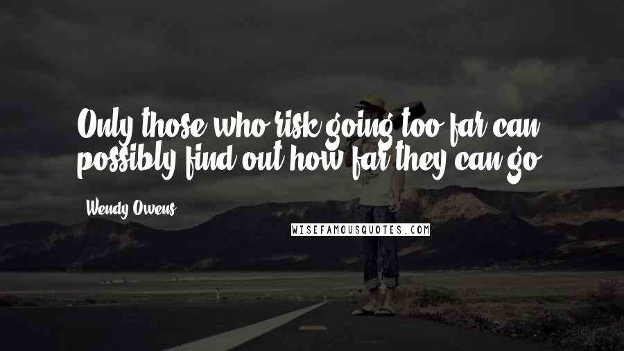 Wendy Owens Quotes: Only those who risk going too far can possibly find out how far they can go,