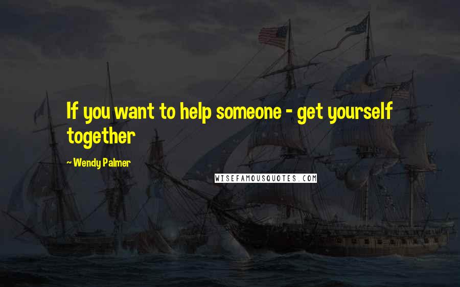 Wendy Palmer Quotes: If you want to help someone - get yourself together