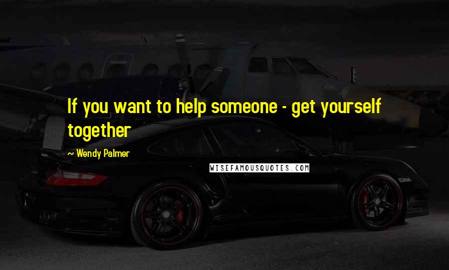 Wendy Palmer Quotes: If you want to help someone - get yourself together
