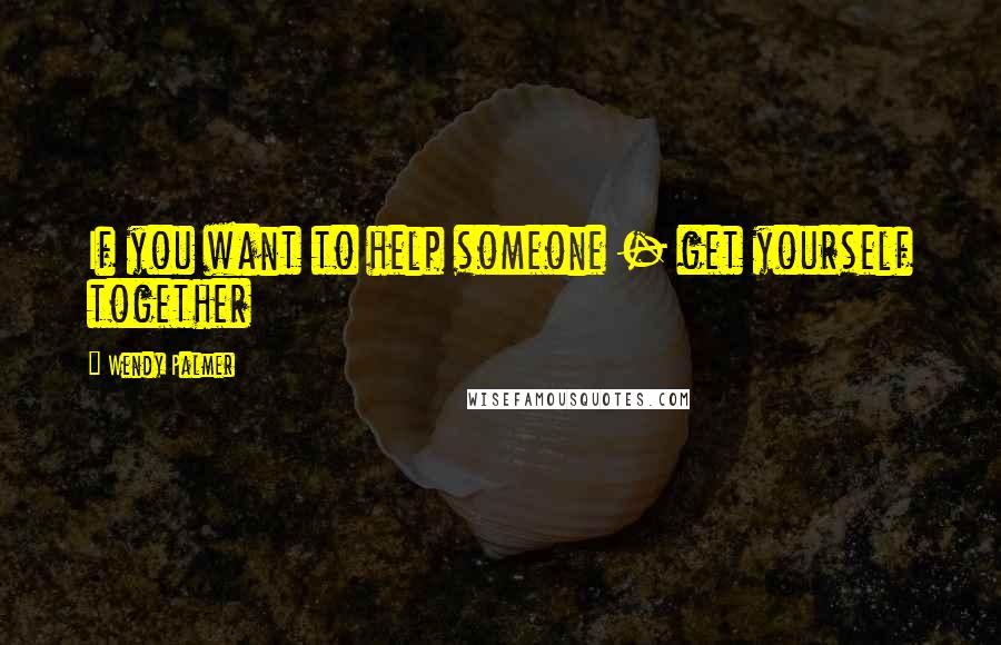 Wendy Palmer Quotes: If you want to help someone - get yourself together