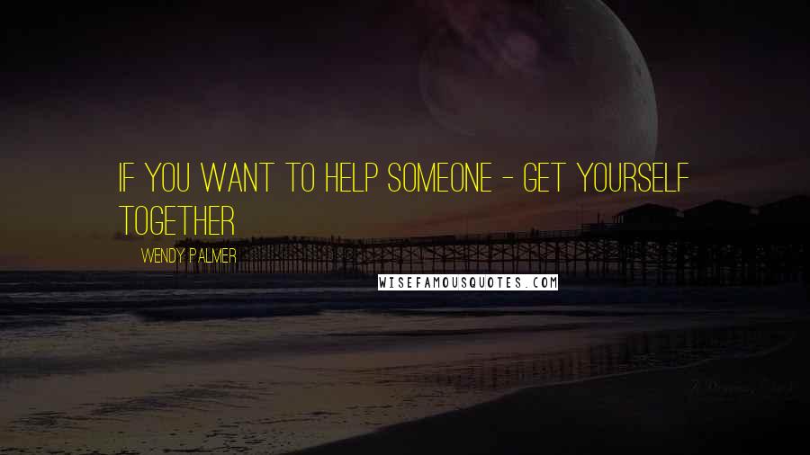 Wendy Palmer Quotes: If you want to help someone - get yourself together