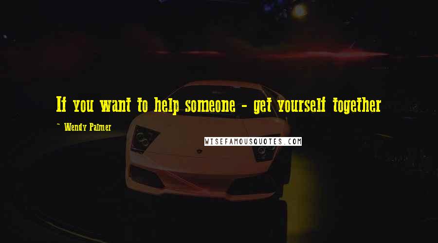 Wendy Palmer Quotes: If you want to help someone - get yourself together
