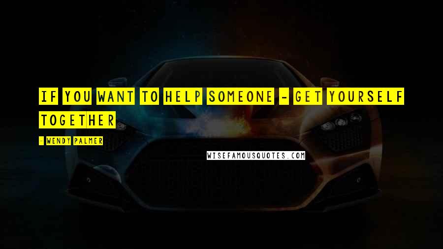 Wendy Palmer Quotes: If you want to help someone - get yourself together