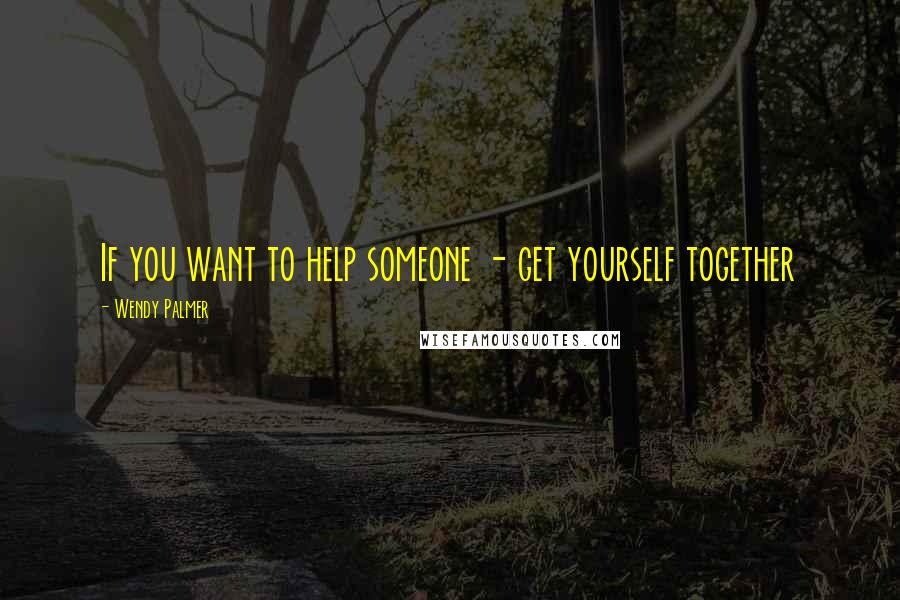 Wendy Palmer Quotes: If you want to help someone - get yourself together