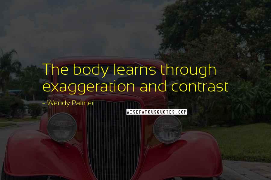 Wendy Palmer Quotes: The body learns through exaggeration and contrast
