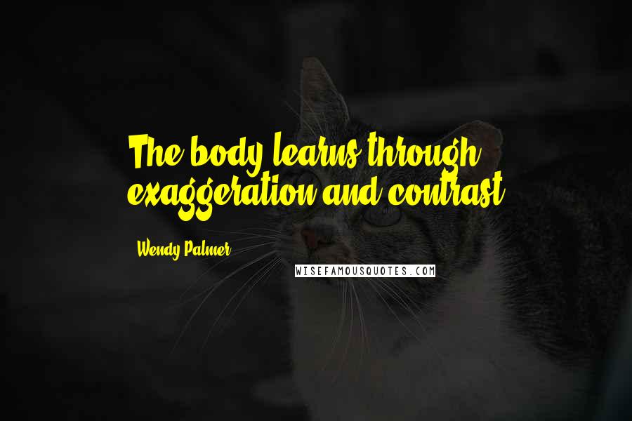 Wendy Palmer Quotes: The body learns through exaggeration and contrast