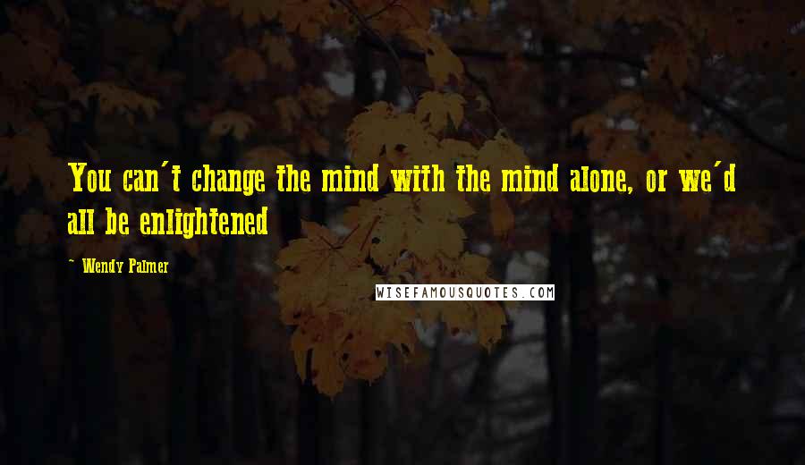 Wendy Palmer Quotes: You can't change the mind with the mind alone, or we'd all be enlightened