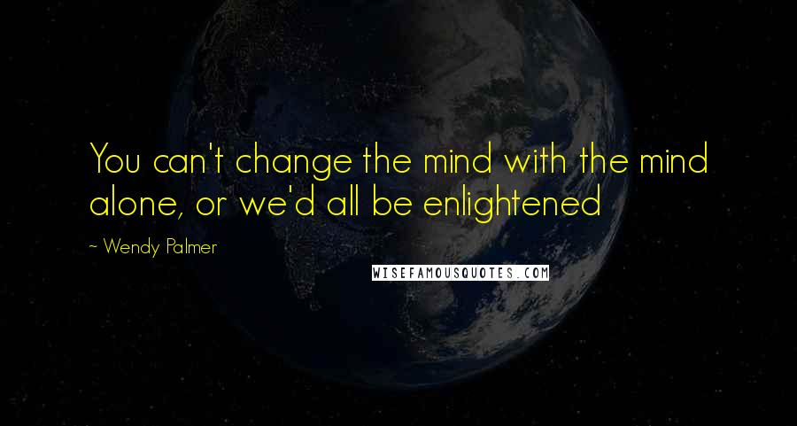 Wendy Palmer Quotes: You can't change the mind with the mind alone, or we'd all be enlightened