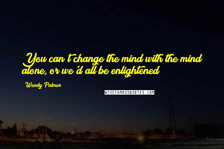 Wendy Palmer Quotes: You can't change the mind with the mind alone, or we'd all be enlightened