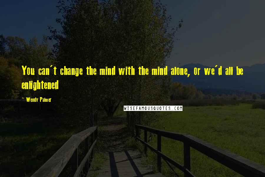 Wendy Palmer Quotes: You can't change the mind with the mind alone, or we'd all be enlightened