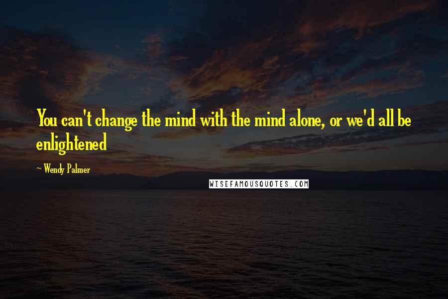 Wendy Palmer Quotes: You can't change the mind with the mind alone, or we'd all be enlightened