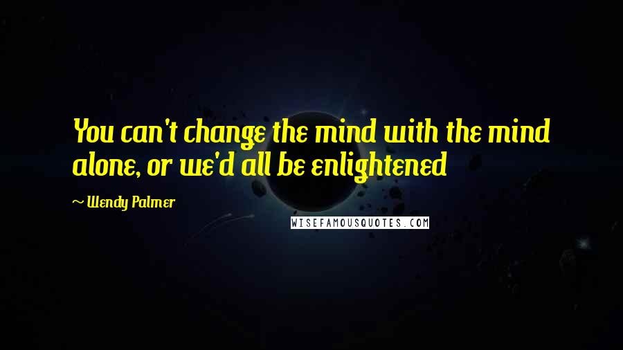 Wendy Palmer Quotes: You can't change the mind with the mind alone, or we'd all be enlightened
