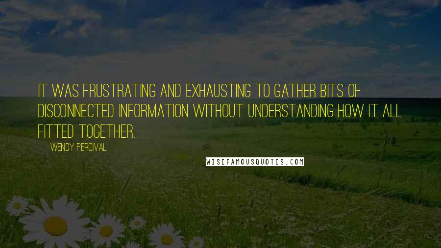 Wendy Percival Quotes: It was frustrating and exhausting to gather bits of disconnected information without understanding how it all fitted together.