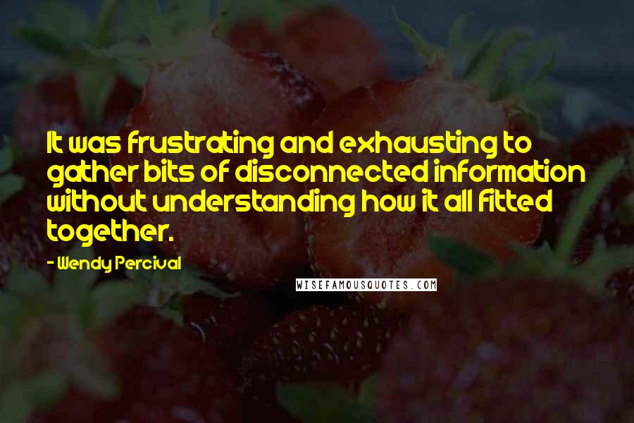 Wendy Percival Quotes: It was frustrating and exhausting to gather bits of disconnected information without understanding how it all fitted together.