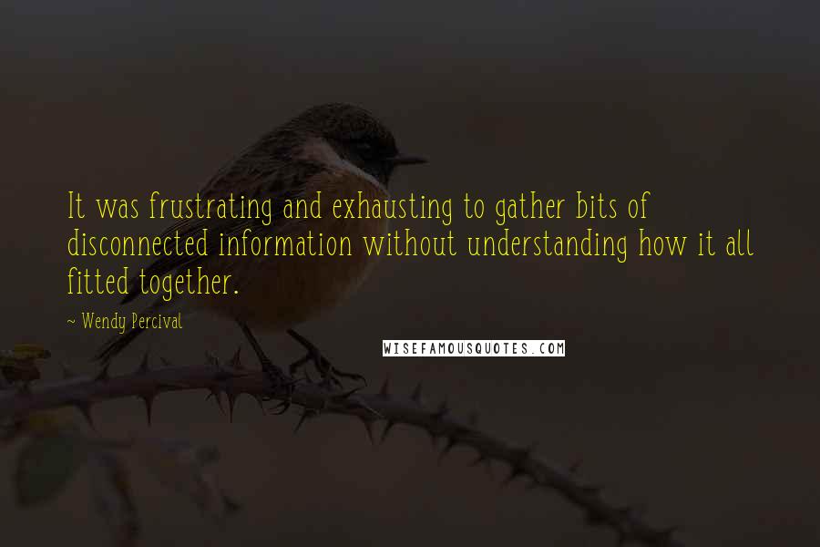 Wendy Percival Quotes: It was frustrating and exhausting to gather bits of disconnected information without understanding how it all fitted together.