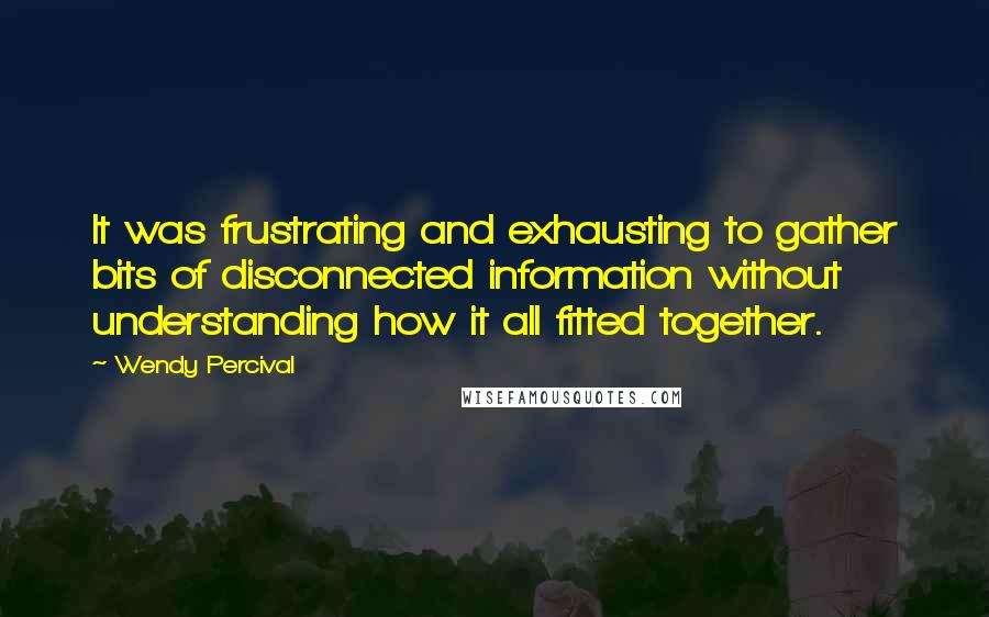 Wendy Percival Quotes: It was frustrating and exhausting to gather bits of disconnected information without understanding how it all fitted together.