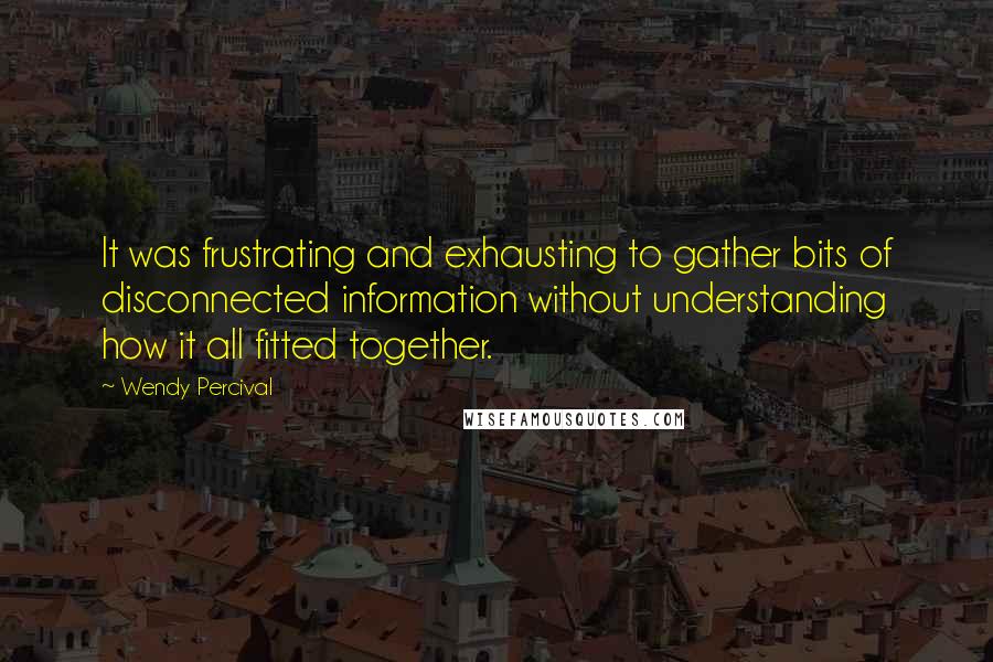 Wendy Percival Quotes: It was frustrating and exhausting to gather bits of disconnected information without understanding how it all fitted together.