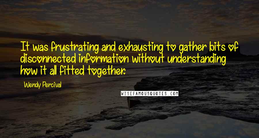 Wendy Percival Quotes: It was frustrating and exhausting to gather bits of disconnected information without understanding how it all fitted together.