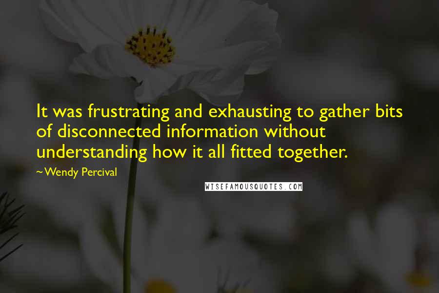 Wendy Percival Quotes: It was frustrating and exhausting to gather bits of disconnected information without understanding how it all fitted together.