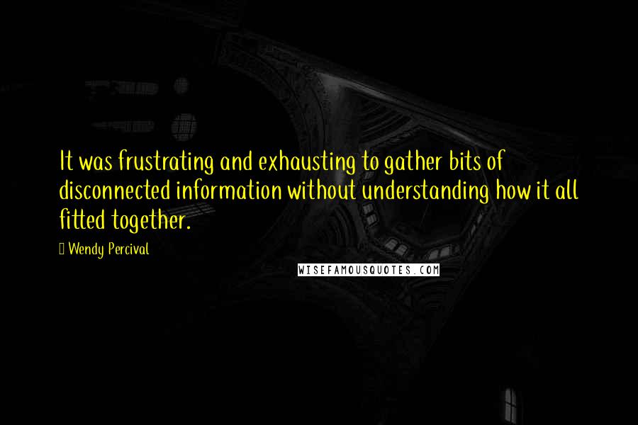 Wendy Percival Quotes: It was frustrating and exhausting to gather bits of disconnected information without understanding how it all fitted together.