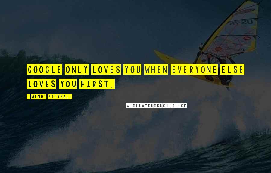 Wendy Piersall Quotes: Google only loves you when everyone else loves you first.