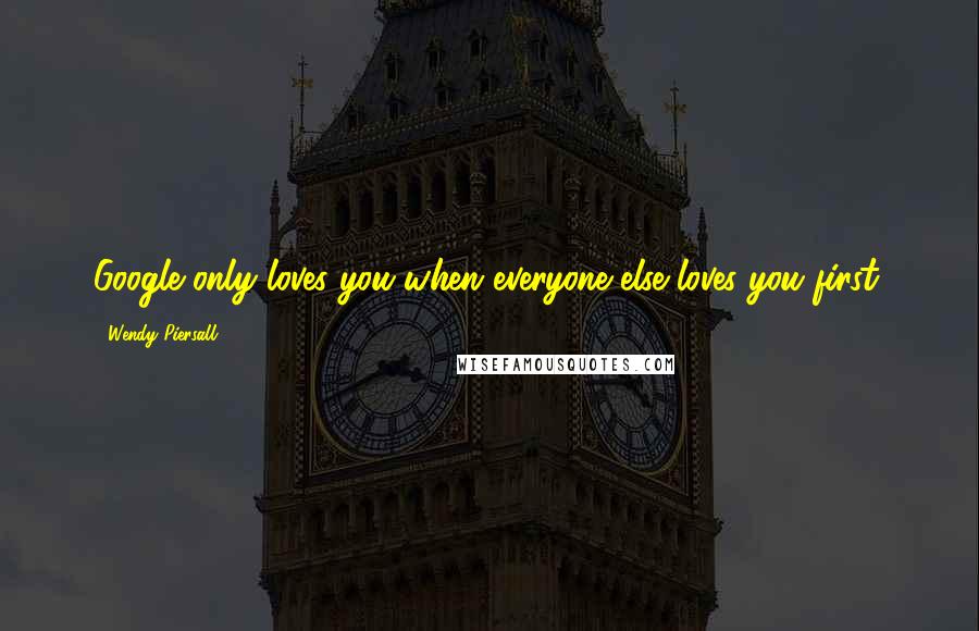 Wendy Piersall Quotes: Google only loves you when everyone else loves you first.