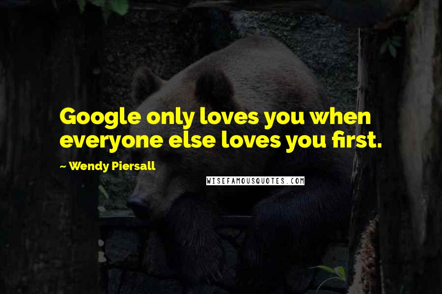 Wendy Piersall Quotes: Google only loves you when everyone else loves you first.