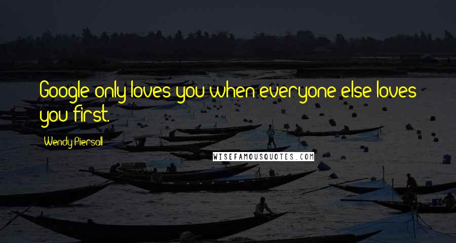 Wendy Piersall Quotes: Google only loves you when everyone else loves you first.