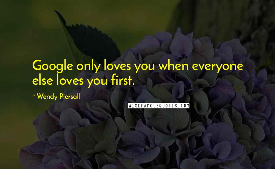 Wendy Piersall Quotes: Google only loves you when everyone else loves you first.