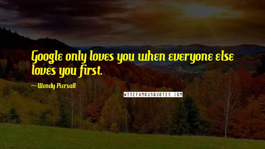 Wendy Piersall Quotes: Google only loves you when everyone else loves you first.