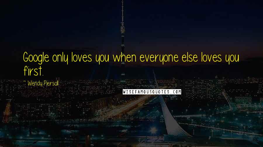 Wendy Piersall Quotes: Google only loves you when everyone else loves you first.