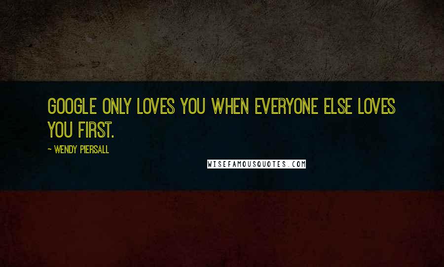 Wendy Piersall Quotes: Google only loves you when everyone else loves you first.