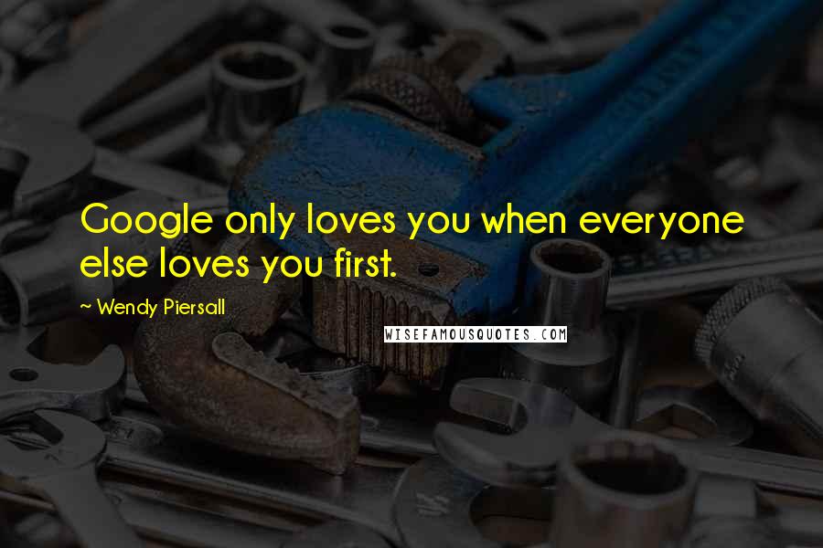 Wendy Piersall Quotes: Google only loves you when everyone else loves you first.