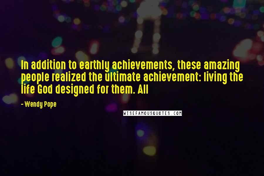 Wendy Pope Quotes: In addition to earthly achievements, these amazing people realized the ultimate achievement: living the life God designed for them. All