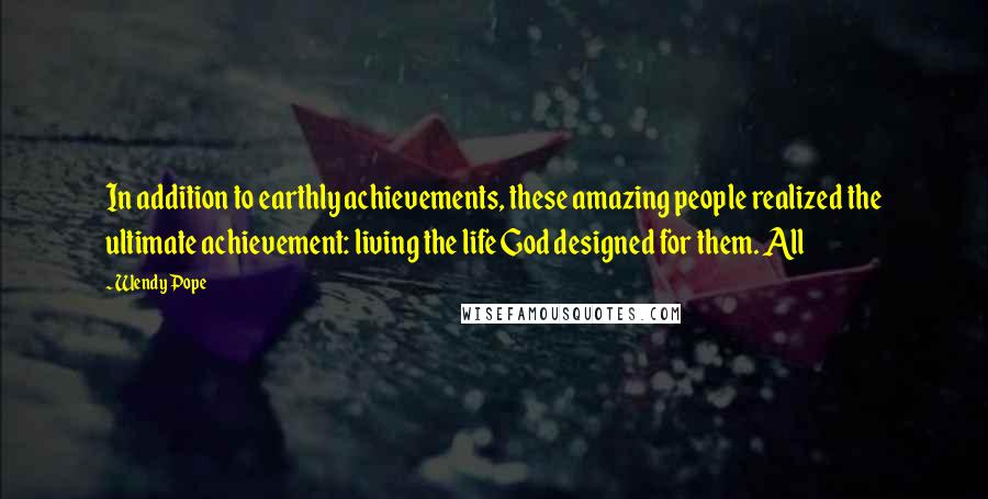Wendy Pope Quotes: In addition to earthly achievements, these amazing people realized the ultimate achievement: living the life God designed for them. All