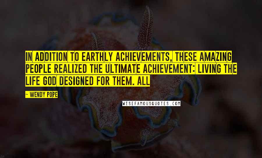 Wendy Pope Quotes: In addition to earthly achievements, these amazing people realized the ultimate achievement: living the life God designed for them. All