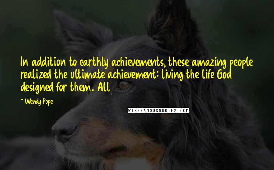 Wendy Pope Quotes: In addition to earthly achievements, these amazing people realized the ultimate achievement: living the life God designed for them. All