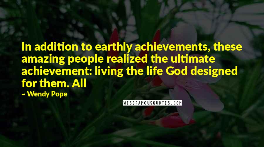 Wendy Pope Quotes: In addition to earthly achievements, these amazing people realized the ultimate achievement: living the life God designed for them. All
