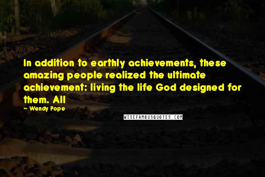 Wendy Pope Quotes: In addition to earthly achievements, these amazing people realized the ultimate achievement: living the life God designed for them. All