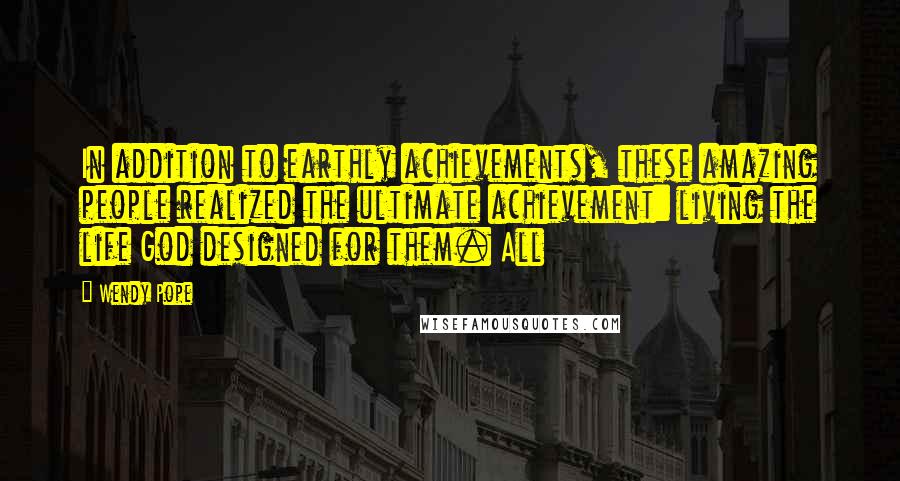 Wendy Pope Quotes: In addition to earthly achievements, these amazing people realized the ultimate achievement: living the life God designed for them. All
