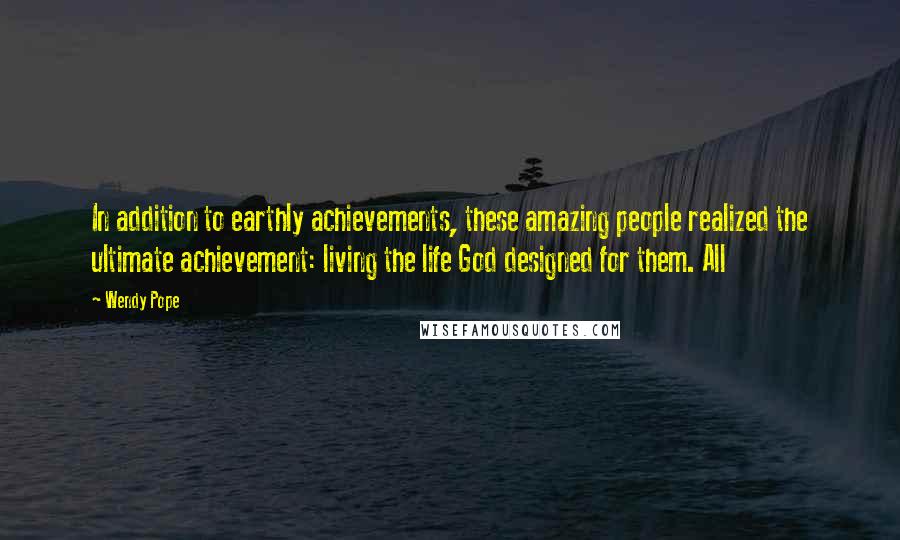 Wendy Pope Quotes: In addition to earthly achievements, these amazing people realized the ultimate achievement: living the life God designed for them. All