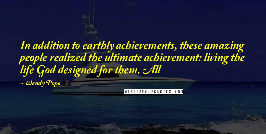 Wendy Pope Quotes: In addition to earthly achievements, these amazing people realized the ultimate achievement: living the life God designed for them. All