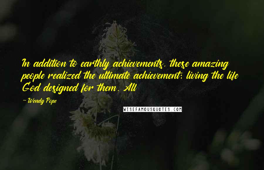 Wendy Pope Quotes: In addition to earthly achievements, these amazing people realized the ultimate achievement: living the life God designed for them. All