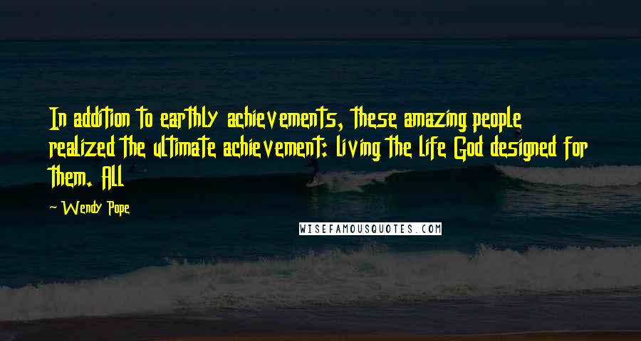 Wendy Pope Quotes: In addition to earthly achievements, these amazing people realized the ultimate achievement: living the life God designed for them. All