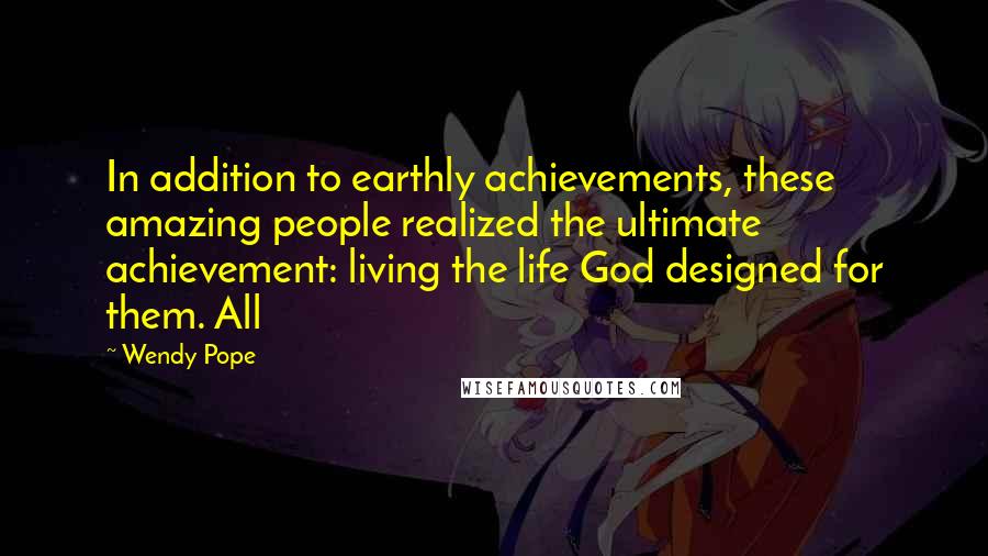 Wendy Pope Quotes: In addition to earthly achievements, these amazing people realized the ultimate achievement: living the life God designed for them. All